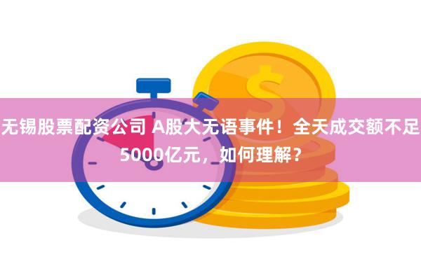 无锡股票配资公司 A股大无语事件！全天成交额不足5000亿元，如何理解？