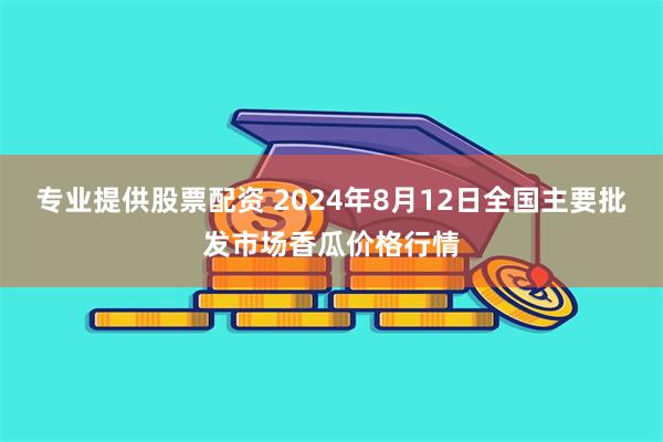 专业提供股票配资 2024年8月12日全国主要批发市场香瓜价格行情