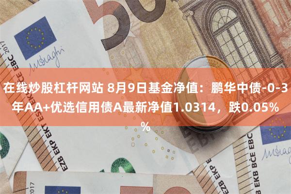 在线炒股杠杆网站 8月9日基金净值：鹏华中债-0-3年AA+优选信用债A最新净值1.0314，跌0.05%