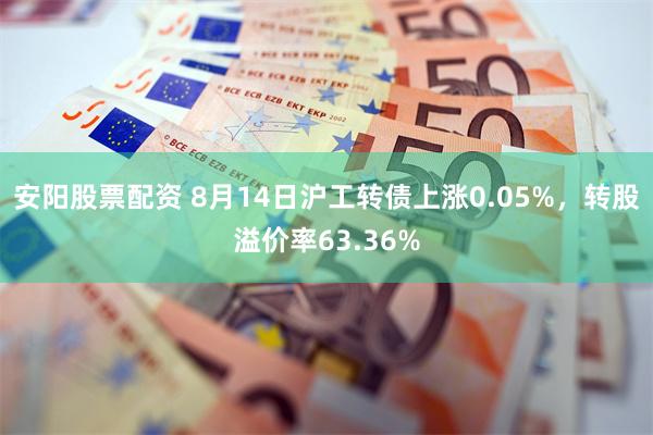 安阳股票配资 8月14日沪工转债上涨0.05%，转股溢价率63.36%