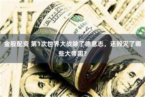 金股配资 第1次世界大战除了德意志，还毁灭了哪些大帝国？