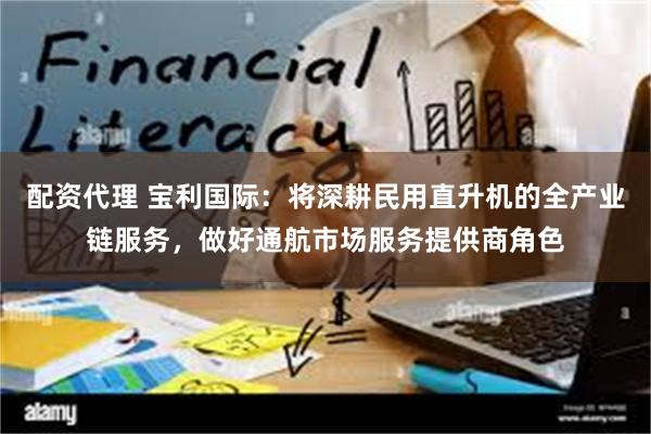 配资代理 宝利国际：将深耕民用直升机的全产业链服务，做好通航市场服务提供商角色