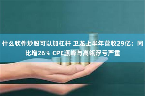 什么软件炒股可以加杠杆 卫龙上半年营收29亿：同比增26% CPE源峰与高瓴浮亏严重