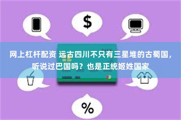 网上杠杆配资 远古四川不只有三星堆的古蜀国，听说过巴国吗？也是正统姬姓国家