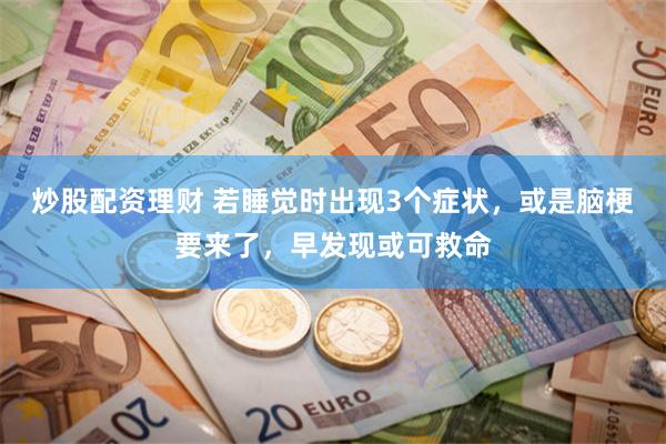 炒股配资理财 若睡觉时出现3个症状，或是脑梗要来了，早发现或可救命