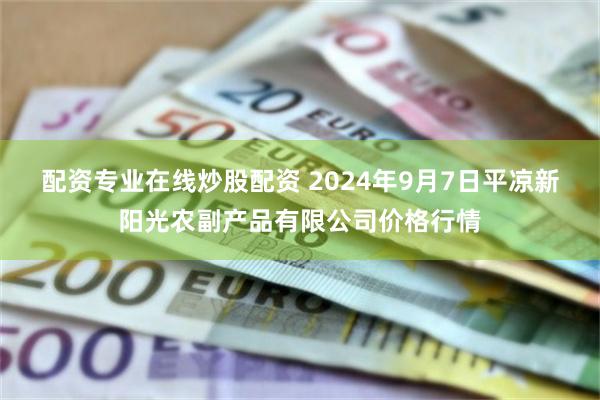 配资专业在线炒股配资 2024年9月7日平凉新阳光农副产品有限公司价格行情