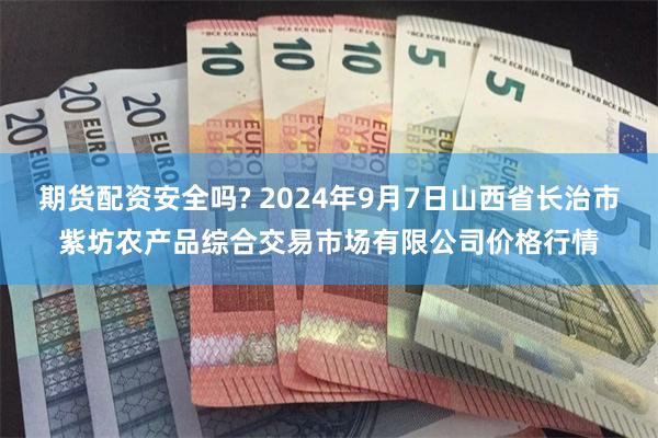 期货配资安全吗? 2024年9月7日山西省长治市紫坊农产品综合交易市场有限公司价格行情