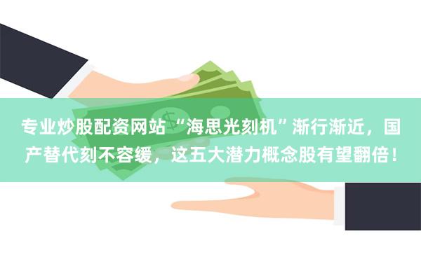 专业炒股配资网站 “海思光刻机”渐行渐近，国产替代刻不容缓，这五大潜力概念股有望翻倍！