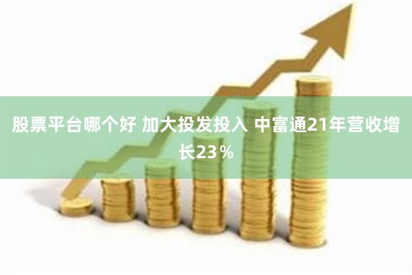 股票平台哪个好 加大投发投入 中富通21年营收增长23％