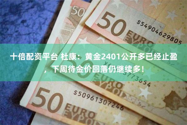 十倍配资平台 杜康：黄金2401公开多已经止盈，下周待金价回落仍继续多！