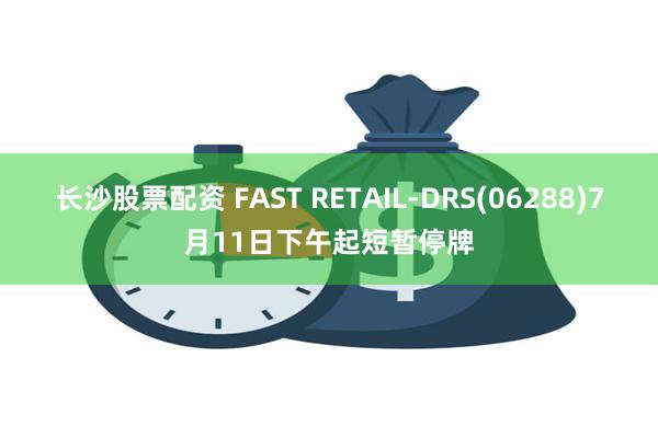 长沙股票配资 FAST RETAIL-DRS(06288)7月11日下午起短暂停牌