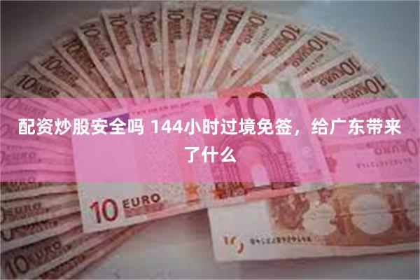 配资炒股安全吗 144小时过境免签，给广东带来了什么