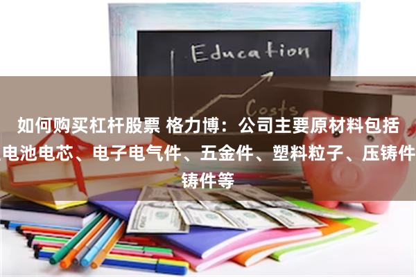 如何购买杠杆股票 格力博：公司主要原材料包括锂电池电芯、电子电气件、五金件、塑料粒子、压铸件等