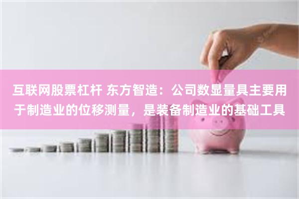 互联网股票杠杆 东方智造：公司数显量具主要用于制造业的位移测量，是装备制造业的基础工具