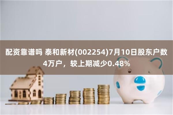 配资靠谱吗 泰和新材(002254)7月10日股东户数4万户，较上期减少0.48%