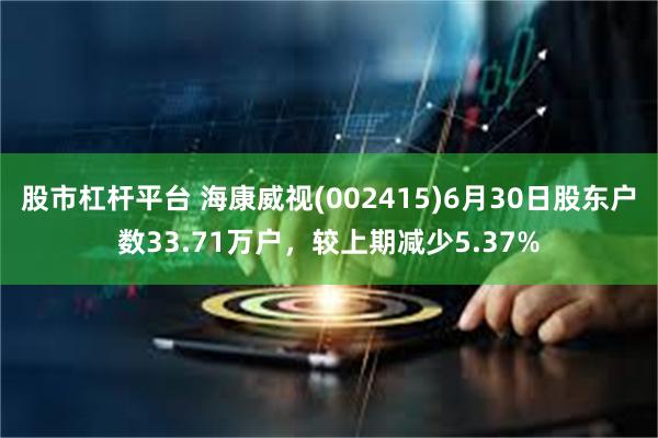 股市杠杆平台 海康威视(002415)6月30日股东户数33.71万户，较上期减少5.37%