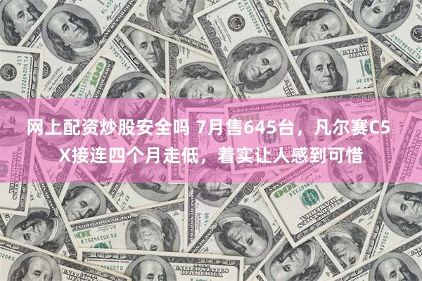 网上配资炒股安全吗 7月售645台，凡尔赛C5 X接连四个月走低，着实让人感到可惜