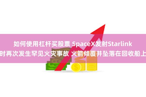 如何使用杠杆买股票 SpaceX发射Starlink时再次发生罕见火灾事故 火箭倾覆并坠落在回收船上