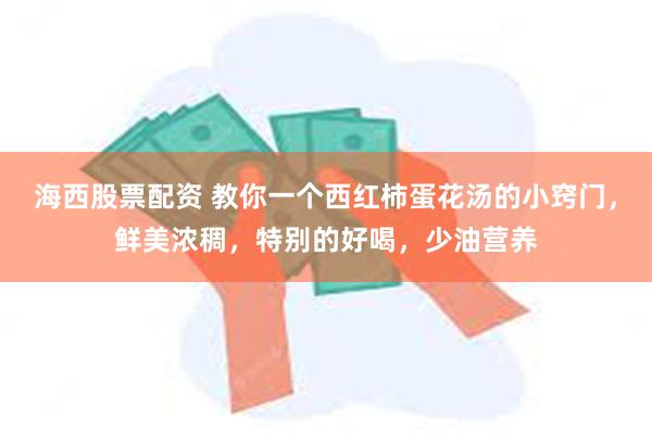 海西股票配资 教你一个西红柿蛋花汤的小窍门，鲜美浓稠，特别的好喝，少油营养