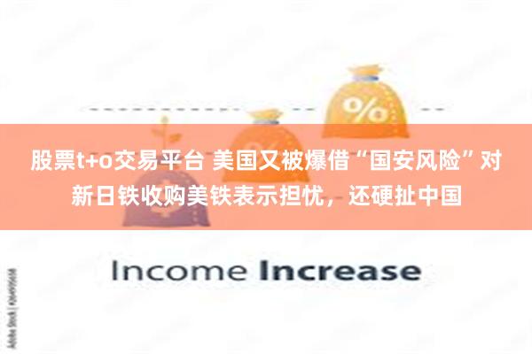 股票t+o交易平台 美国又被爆借“国安风险”对新日铁收购美铁表示担忧，还硬扯中国