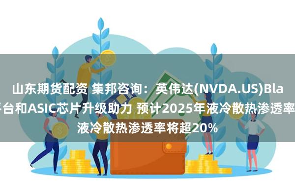 山东期货配资 集邦咨询：英伟达(NVDA.US)Blackwell平台和ASIC芯片升级助力 预计2025年液冷散热渗透率将超20%