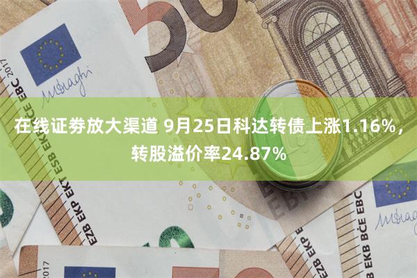 在线证劵放大渠道 9月25日科达转债上涨1.16%，转股溢价率24.87%