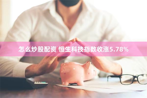 怎么炒股配资 恒生科技指数收涨5.78%