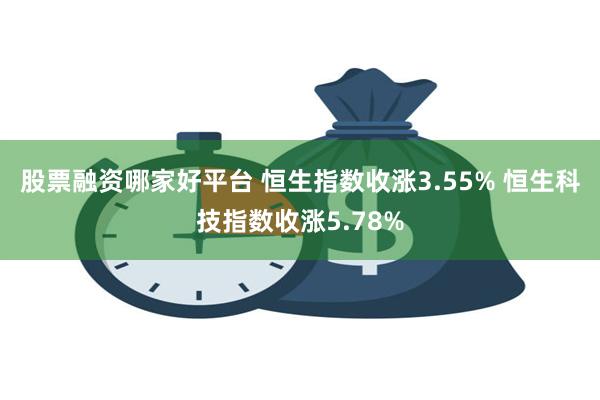 股票融资哪家好平台 恒生指数收涨3.55% 恒生科技指数收涨5.78%