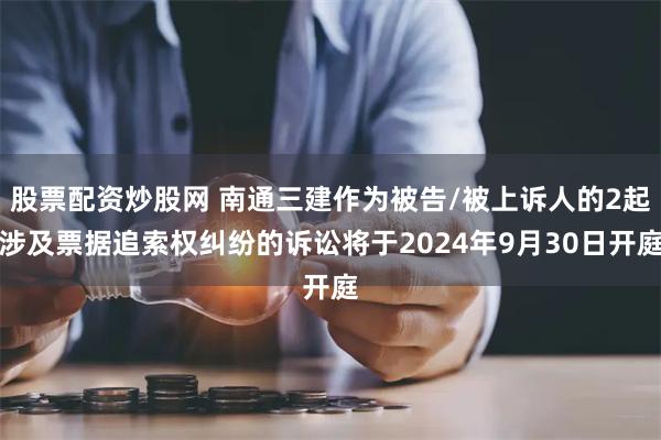 股票配资炒股网 南通三建作为被告/被上诉人的2起涉及票据追索权纠纷的诉讼将于2024年9月30日开庭