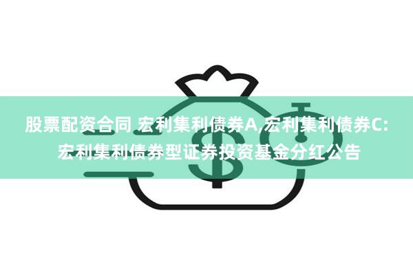 股票配资合同 宏利集利债券A,宏利集利债券C: 宏利集利债券型证券投资基金分红公告