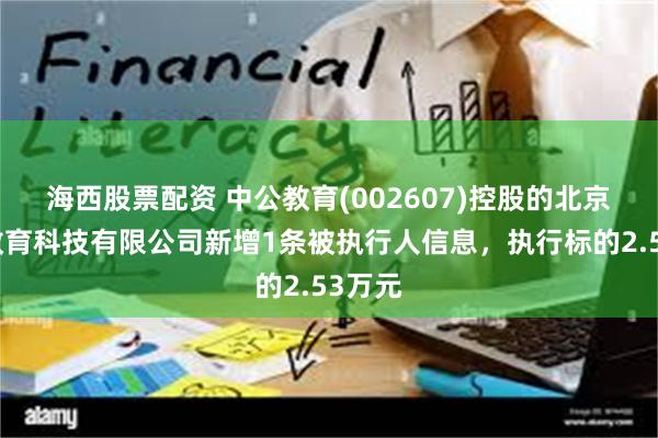 海西股票配资 中公教育(002607)控股的北京中公教育科技有限公司新增1条被执行人信息，执行标的2.53万元