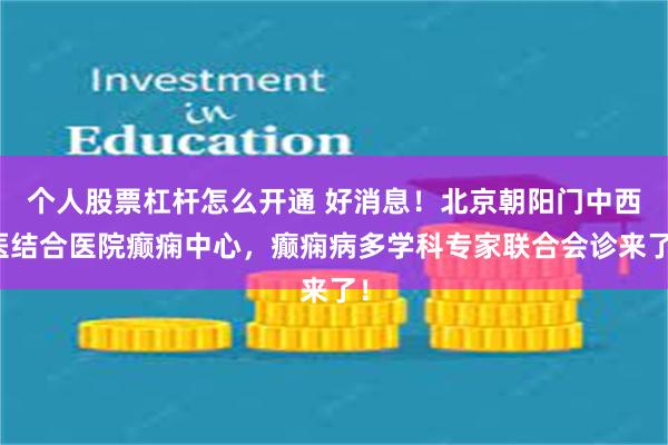 个人股票杠杆怎么开通 好消息！北京朝阳门中西医结合医院癫痫中心，癫痫病多学科专家联合会诊来了！