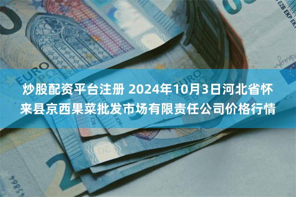 炒股配资平台注册 2024年10月3日河北省怀来县京西果菜批发市场有限责任公司价格行情