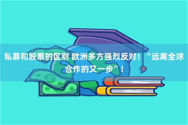 私募和股票的区别 欧洲多方强烈反对！“远离全球合作的又一步”！