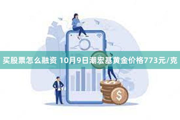 买股票怎么融资 10月9日潮宏基黄金价格773元/克