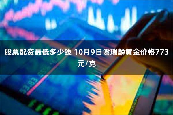 股票配资最低多少钱 10月9日谢瑞麟黄金价格773元/克