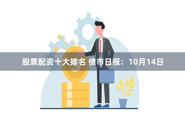 股票配资十大排名 债市日报：10月14日