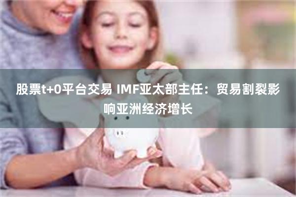 股票t+0平台交易 IMF亚太部主任：贸易割裂影响亚洲经济增长