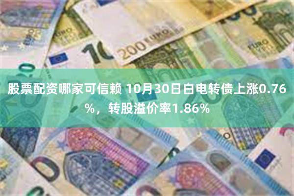 股票配资哪家可信赖 10月30日白电转债上涨0.76%，转股溢价率1.86%