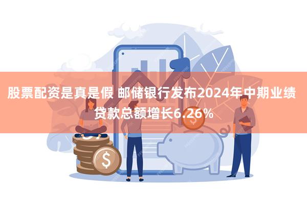 股票配资是真是假 邮储银行发布2024年中期业绩 贷款总额增长6.26%