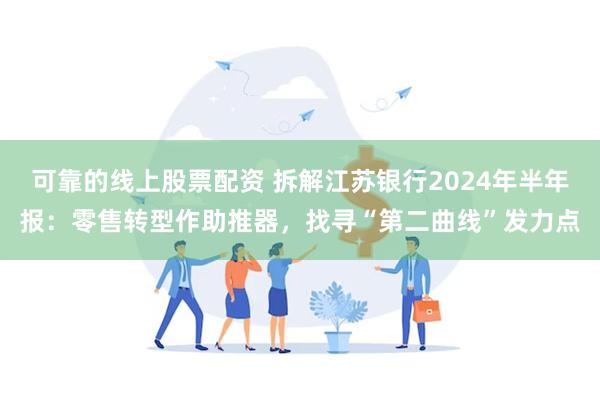 可靠的线上股票配资 拆解江苏银行2024年半年报：零售转型作助推器，找寻“第二曲线”发力点