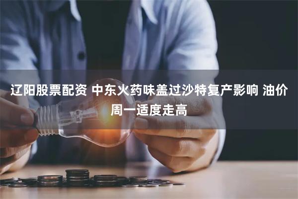 辽阳股票配资 中东火药味盖过沙特复产影响 油价周一适度走高