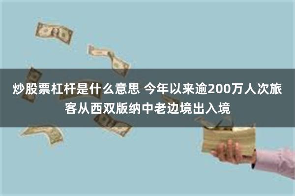 炒股票杠杆是什么意思 今年以来逾200万人次旅客从西双版纳中老边境出入境