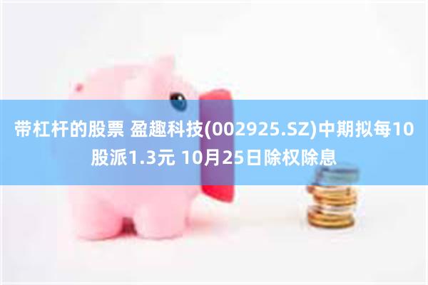 带杠杆的股票 盈趣科技(002925.SZ)中期拟每10股派1.3元 10月25日除权除息