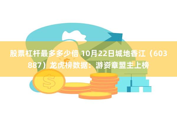 股票杠杆最多多少倍 10月22日城地香江（603887）龙虎榜数据：游资章盟主上榜