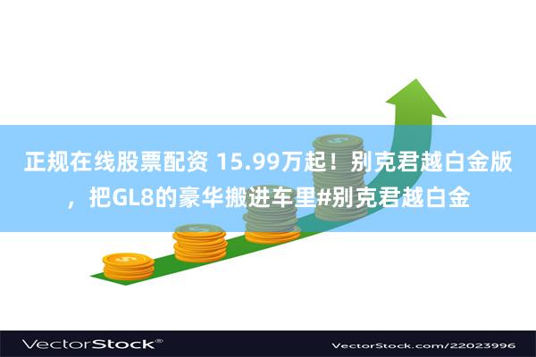 正规在线股票配资 15.99万起！别克君越白金版，把GL8的豪华搬进车里#别克君越白金