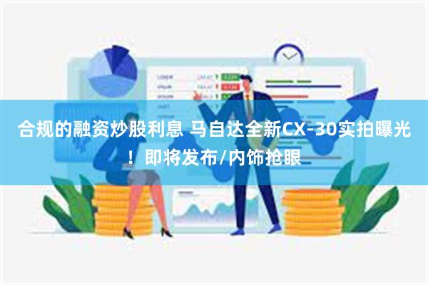 合规的融资炒股利息 马自达全新CX-30实拍曝光！即将发布/内饰抢眼