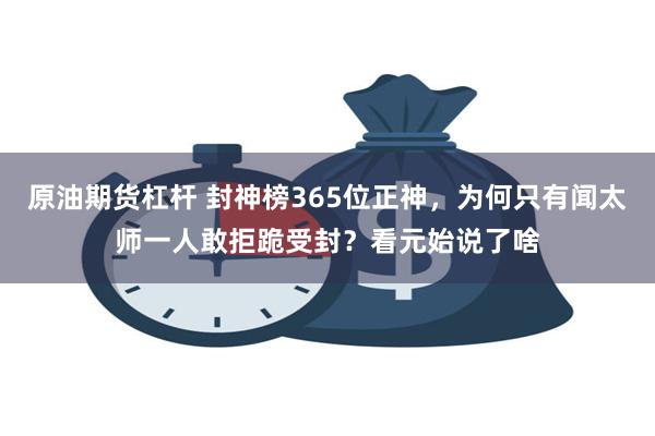 原油期货杠杆 封神榜365位正神，为何只有闻太师一人敢拒跪受封？看元始说了啥