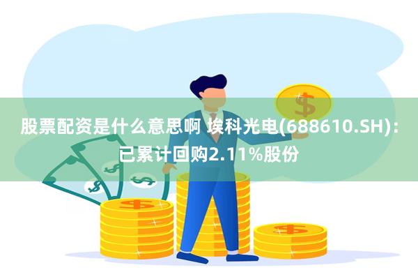 股票配资是什么意思啊 埃科光电(688610.SH)：已累计回购2.11%股份