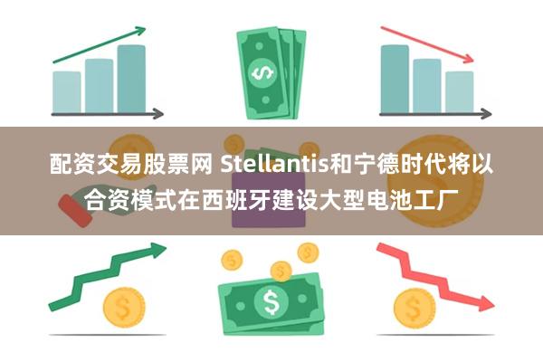 配资交易股票网 Stellantis和宁德时代将以合资模式在西班牙建设大型电池工厂